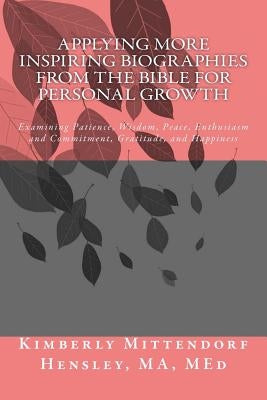 Applying More Inspiring Biographies from the Bible for Personal Growth: Examining Patience, Wisdom, Peace, Enthusiasm and Commitment, Gratitude, and H by Hensley, Kimberly Mittendorf
