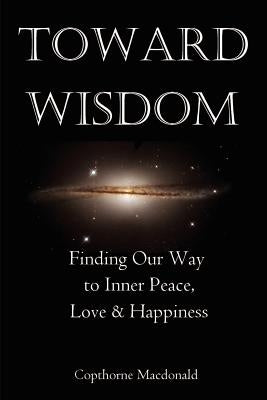 Toward Wisdom: Finding Our Way to Inner Peace, Love & Happiness by MacDonald, Copthorne