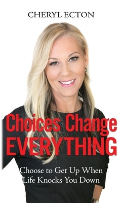 Choices Change Everything: Choose to Get Up When Life Knocks You Down by Ecton, Cheryl