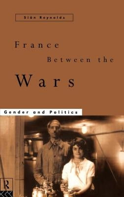 France Between the Wars: Gender and Politics by Reynolds, Sian