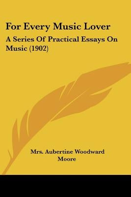 For Every Music Lover: A Series Of Practical Essays On Music (1902) by Moore, Aubertine Woodward
