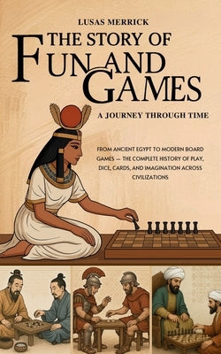 The Story of Fun and Games: A Journey Through Time: From Ancient Egypt to Modern Board Games - The Complete History of Play, Dice, Cards, and Imaginat by Merrick, Lusas
