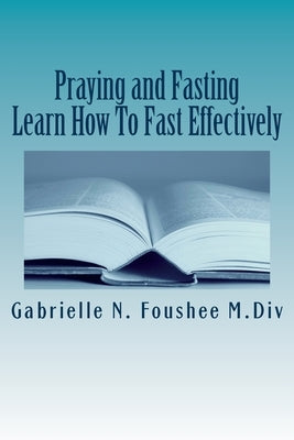 Praying and Fasting: Learn how to fast effectively by Foushee, Gabrielle