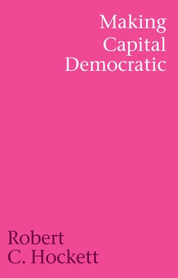 Making Capital Democratic: A Reconstruction of State, Credit, and Finance by Hockett, Robert C.