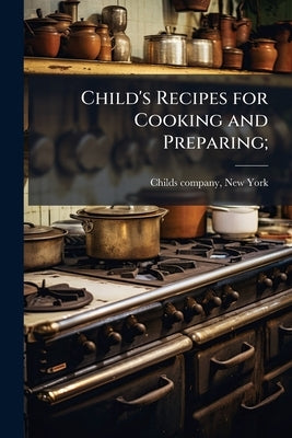 Child's Recipes for Cooking and Preparing; by Childs Company, New York [From Old Cata