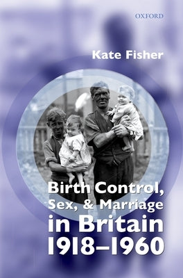 Birth Control, Sex, and Marriage in Britain 1918-1960 by Fisher, Kate