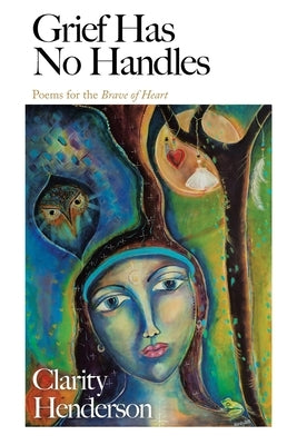 Grief Has No Handles: Poems for the Brave of Heart by Henderson, Clarity