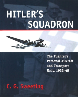Hitler's Squadron: The Fuehrer's Personal Aircraft and Transport Unit, 1933 - 1945 by Sweeting, C. G.