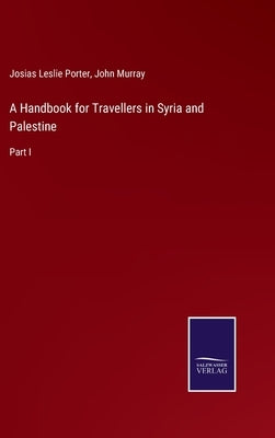 A Handbook for Travellers in Syria and Palestine: Part I by Murray, John
