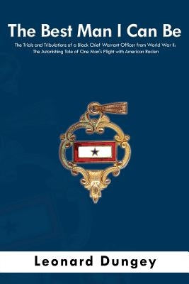 The Best Man I Can Be: The Trials and Tribulations of a Black Chief Warrant Officer from World War II: The Astonishing Tale of One Man's Plig by Dungey, Leonard