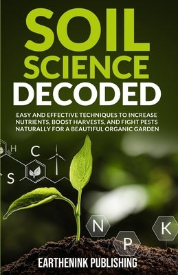 Soil Science Decoded: Easy and Effective Techniques to Increase Nutrients, Boost Harvests, and Fight Pests Naturally for a Beautiful Organic by Publishing, Earthenink