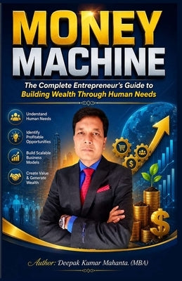 Money Machine: The Complete Entrepreneur's Guide to Building Wealth Through Human Needs by Mahanta, Deepak Kumar