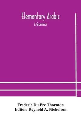 Elementary Arabic: a grammar; being an abridgement of Wright's Arabic grammar to which it will serve as a table of contents by Du Pre Thornton, Frederic