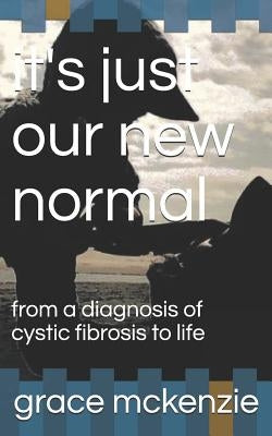it's just our new normal: from a diagnosis of cystic fibrosis to life by McKenzie, Grace