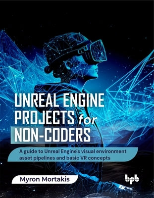 Unreal Engine Projects for Non-coders: A guide to Unreal Engine's visual environment asset pipelines and basic VR concepts (English Edition) by Mortakis, Myron