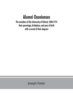 Alumni oxonienses: the members of the University of Oxford, 1500-1714: their parentage, birthplace, and year of birth, with a record of their degrees by Foster, Joseph