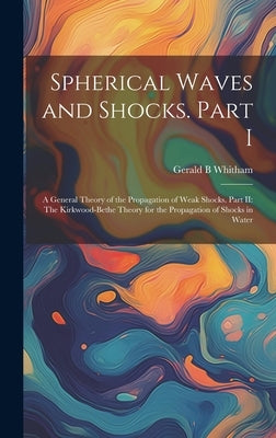 Spherical Waves and Shocks. Part I: A General Theory of the Propagation of Weak Shocks. Part II: The Kirkwood-Bethe Theory for the Propagation of Shoc by Whitham, Gerald B.
