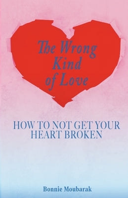 The Wrong Kind of Love: How to Not Get Your Heart Broken by Moubarak, Bonnie