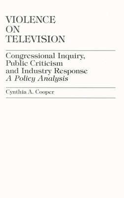 Violence on Television: Congressional Inquiry, Public Criticism and Industry Response--A Policy Analysis by Cooper, Cynthia A.