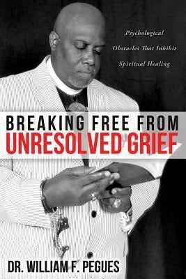 Breaking Free from Unresolved Grief by Pegues, William F.