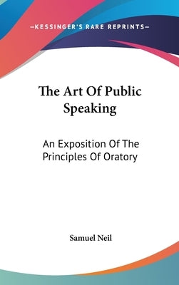 The Art Of Public Speaking: An Exposition Of The Principles Of Oratory by Neil, Samuel