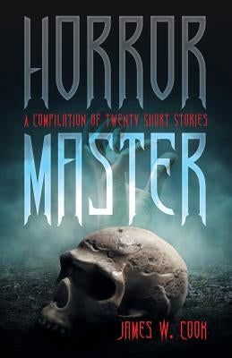 Horror Master: A Compilation of Twenty Short Stories by Cook, James W.