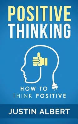 Positive Thinking: How To Think Positive - The Power of Affirmations: Change Your Life - Positive Affirmations by Albert, Justin