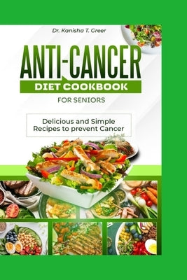 Anti-cancer diet cookbook for seniors: Delicious and simple recipes to prevent cancer by Greer, Kanisha T.
