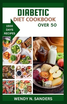 Diabetic Diet Cookbook Over 50: A Companion for Beginners: Creating a Diabetes-Friendly lifestyle -1500 Days of Low-Sugar Low-Carbs Recipes and Tips f by Sanders, Wendy N.