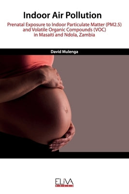 Indoor Air Pollution: Prenatal Exposure to Indoor Particulate Matter (PM2.5) and Volatile Organic Compounds (VOC) in Masaiti and Ndola, Zamb by Mulenga, David