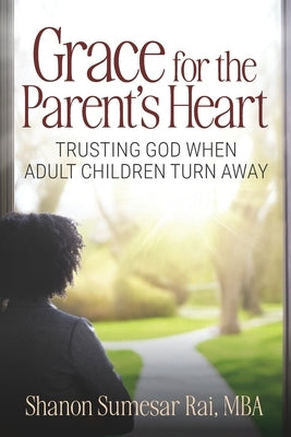 Grace For The Parent's Heart: Trusting God When Adult Children Turn Away by Rai, Shanon Sumesar