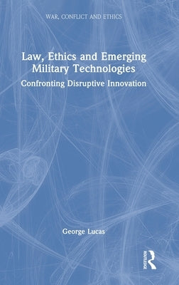 Law, Ethics and Emerging Military Technologies: Confronting Disruptive Innovation by Lucas, George