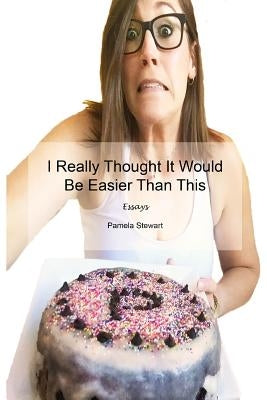 I Really Thought It Would Be Easier Than This: Essays by Stewart, Pamela