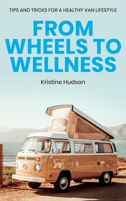 From Wheels to Wellness: Tips and Tricks for a Healthy Van Lifestyle by Hudson, Kristine