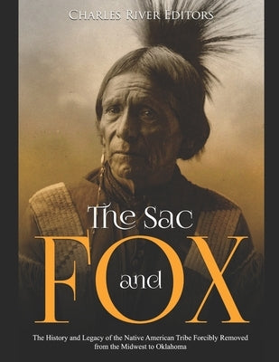 The Sac and Fox: The History and Legacy of the Native American Tribe Forcibly Removed from the Midwest to Oklahoma by Charles River