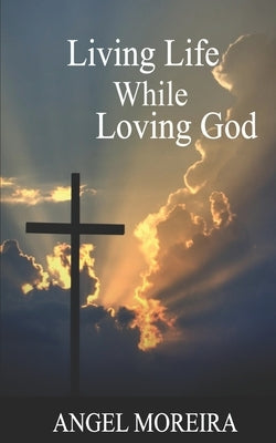 Living Life While Loving God: Poetry Book by Moreira, Angel