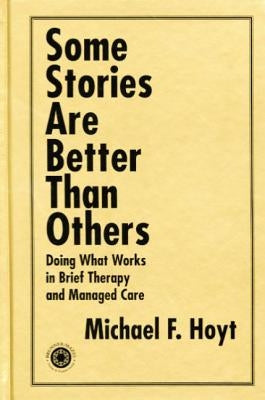 Some Stories are Better than Others: Doing What Works in Brief Therapy and Managed Care by Hoyt, Michael F.