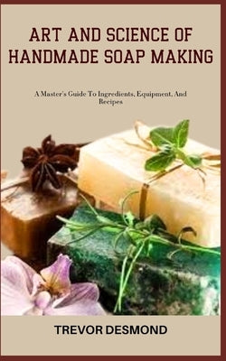 Art and Science of Handmade Soap Making: A Master's Guide To Ingredients, Equipment, And Recipes by Desmond, Trevor