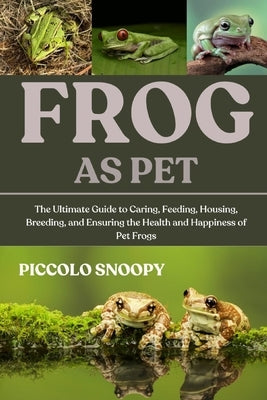 Frogs as Pet: The Ultimate Guide to Caring, Feeding, Housing, Breeding, and Ensuring the Health and Happiness of Pet Frogs by Snoopy, Piccolo