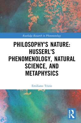 Philosophy's Nature: Husserl's Phenomenology, Natural Science, and Metaphysics by Trizio, Emiliano
