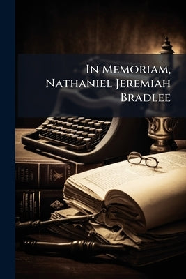 In Memoriam, Nathaniel Jeremiah Bradlee: Born June 1, 1829, Died Dec. 17, 1888 by Anonymous