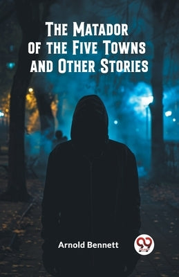 The Matador of the Five Towns and Other Stories by Bennett, Arnold