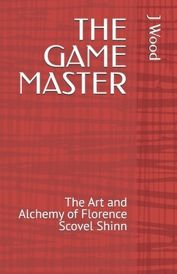 The Game Master: The Art and Alchemy of Florence Scovel Shinn by Wood, J.