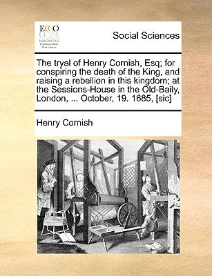 The tryal of Henry Cornish, Esq; for conspiring the death of the King, and raising a rebellion in this kingdom; at the Sessions-House in the Old-Baily by Cornish, Henry