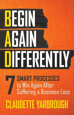 Bad (Begin Again Differently): 7 Smart Processes to Win Again After Suffering a Business Loss by Yarbrough, Claudette
