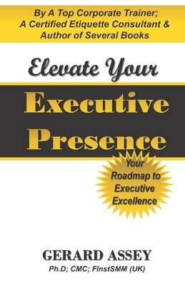Elevate Your Executive Presence: Your Roadmap to Executive Excellence: #Executive Presence #Leadership Excellence #Leadership Development #Professiona by Assey, Gerard