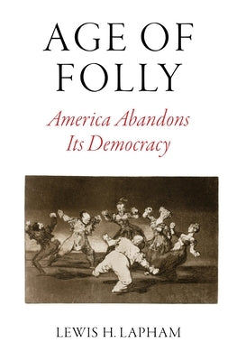 Age of Folly: America Abandons Its Democracy by Lapham, Lewis H.