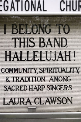 I Belong to This Band, Hallelujah!: Community, Spirituality, and Tradition Among Sacred Harp Singers by Clawson, Laura