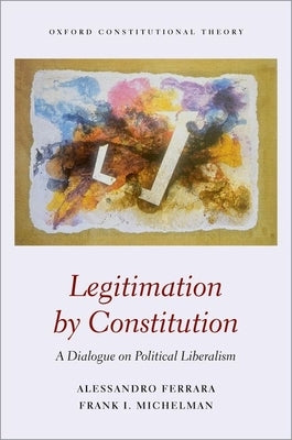 Legitimation by Constitution: A Dialogue on Political Liberalism by Michelman, Frank