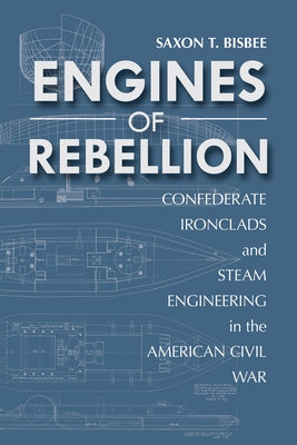 Engines of Rebellion: Confederate Ironclads and Steam Engineering in the American Civil War by Bisbee, Saxon